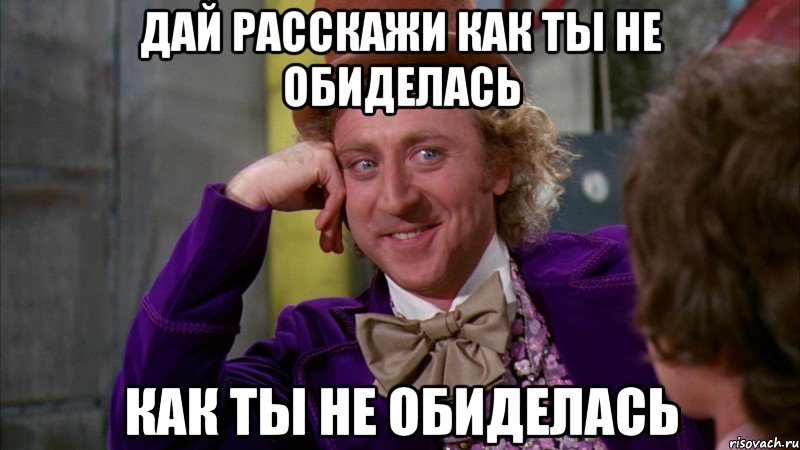 Дай расскажи как ты не обиделась как ты не обиделась, Мем Ну давай расскажи (Вилли Вонка)