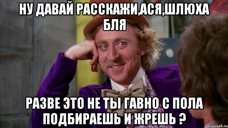 Ну давай расскажи,ася,шлюха бля Разве это не ты гавно с пола подбираешь и жрешь ?, Мем Ну давай расскажи (Вилли Вонка)