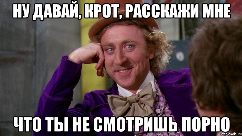 Ну давай, Крот, расскажи мне Что ты не смотришь порно, Мем Ну давай расскажи (Вилли Вонка)