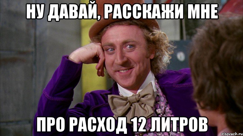 Ну давай, расскажи мне про расход 12 литров, Мем Ну давай расскажи (Вилли Вонка)