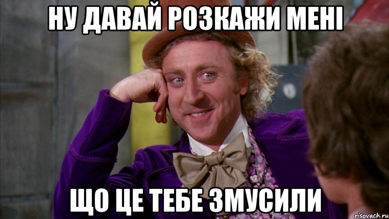 НУ ДАВАЙ РОЗКАЖИ МЕНІ ЩО ЦЕ ТЕБЕ ЗМУСИЛИ, Мем Ну давай расскажи (Вилли Вонка)