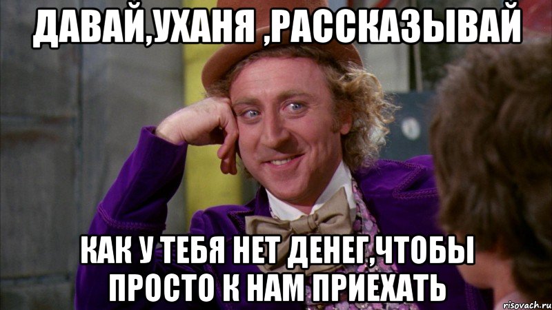 Давай,Уханя ,рассказывай как у тебя нет денег,чтобы просто к нам приехать, Мем Ну давай расскажи (Вилли Вонка)