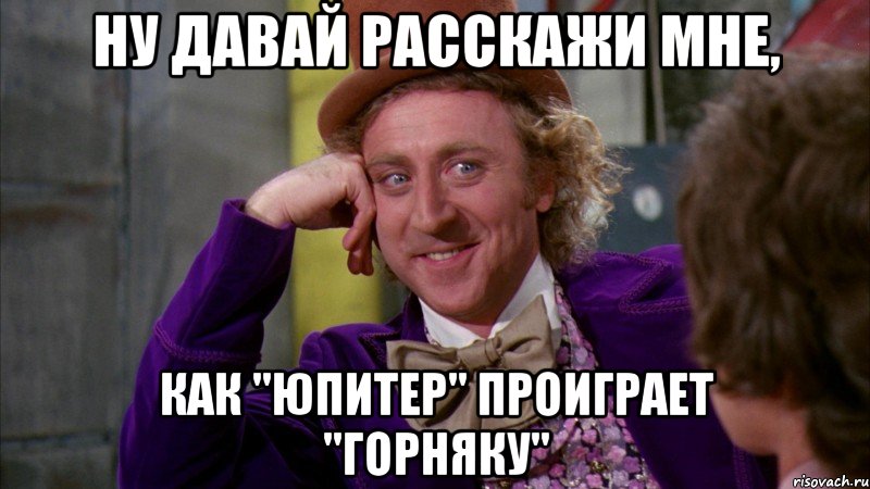 Ну давай расскажи мне, как "Юпитер" проиграет "Горняку", Мем Ну давай расскажи (Вилли Вонка)