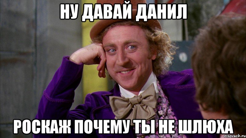 ну давай данил роскаж почему ты не шлюха, Мем Ну давай расскажи (Вилли Вонка)