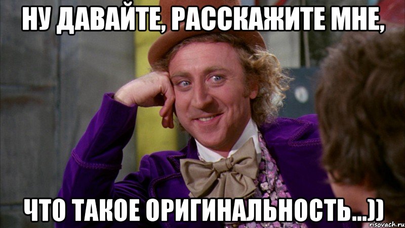 ну давайте, расскажите мне, что такое оригинальность...)), Мем Ну давай расскажи (Вилли Вонка)