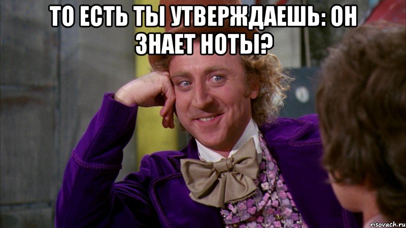 то есть ты утверждаешь: он знает ноты? , Мем Ну давай расскажи (Вилли Вонка)