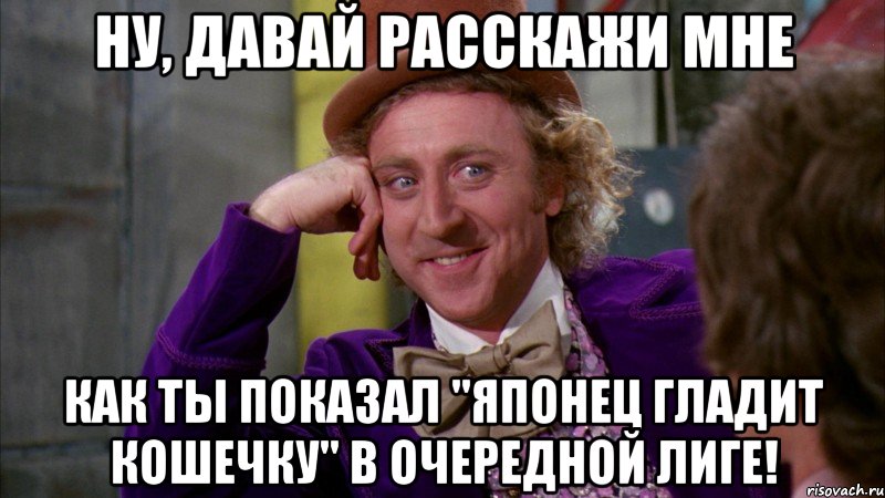 Ну, давай расскажи мне как ты показал "Японец гладит кошечку" в очередной лиге!, Мем Ну давай расскажи (Вилли Вонка)