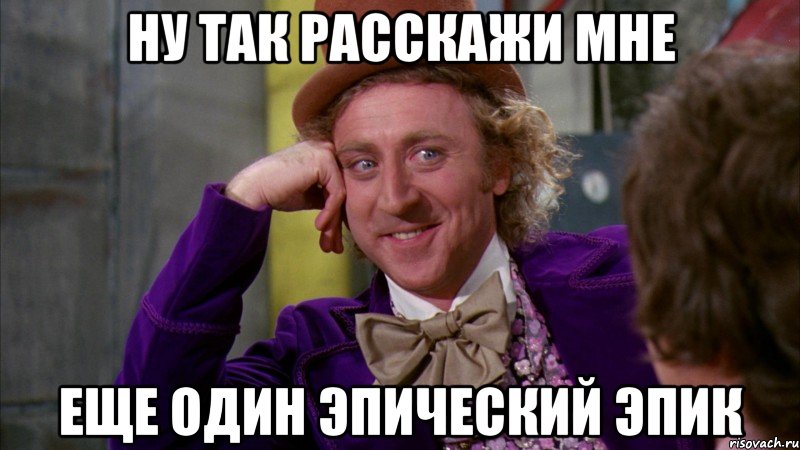 Ну так расскажи мне Еще один эпический эпик, Мем Ну давай расскажи (Вилли Вонка)