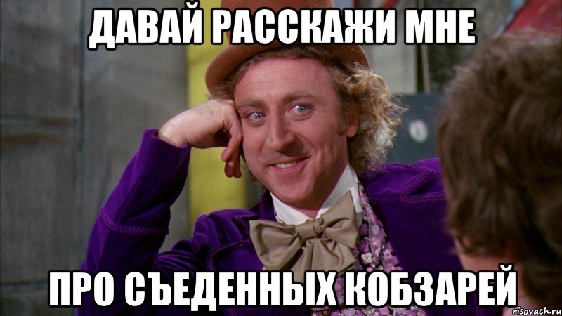 давай расскажи мне про съеденных кобзарей, Мем Ну давай расскажи (Вилли Вонка)