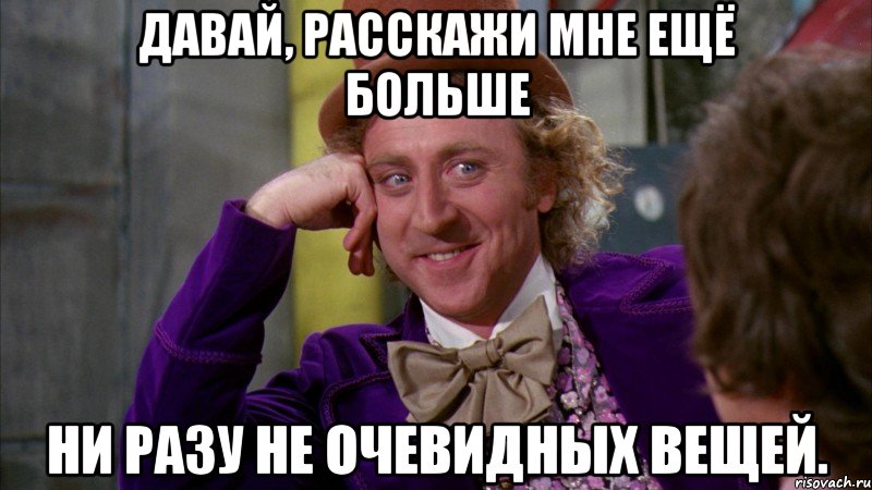 Давай, расскажи мне ещё больше ни разу не очевидных вещей., Мем Ну давай расскажи (Вилли Вонка)