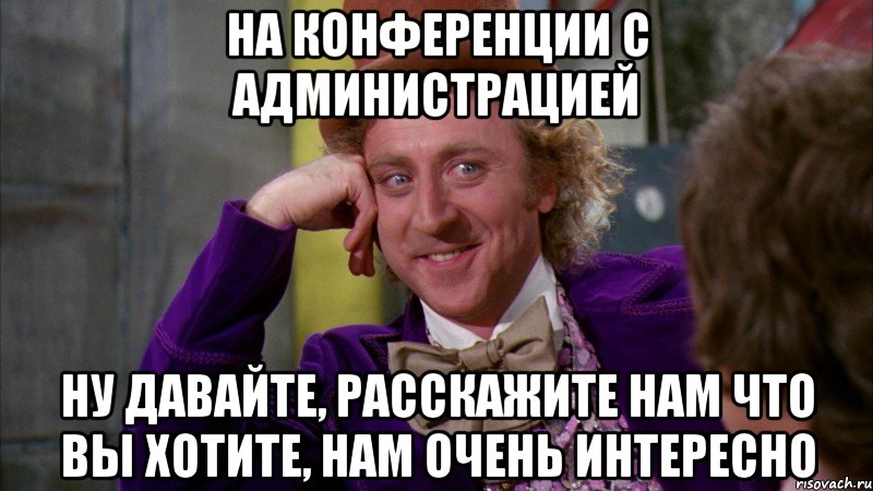 На конференции с администрацией Ну давайте, расскажите нам что вы хотите, нам очень интересно, Мем Ну давай расскажи (Вилли Вонка)