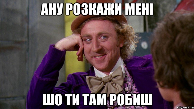 АНУ РОЗКАЖИ МЕНІ ШО ТИ ТАМ РОБИШ, Мем Ну давай расскажи (Вилли Вонка)