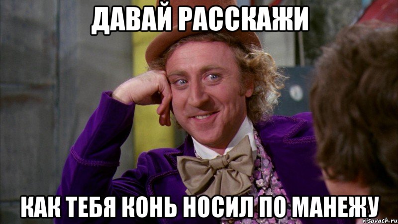 Давай расскажи Как тебя конь носил по манежу, Мем Ну давай расскажи (Вилли Вонка)