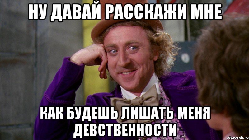 Ну давай расскажи мне Как будешь лишать меня девственности, Мем Ну давай расскажи (Вилли Вонка)