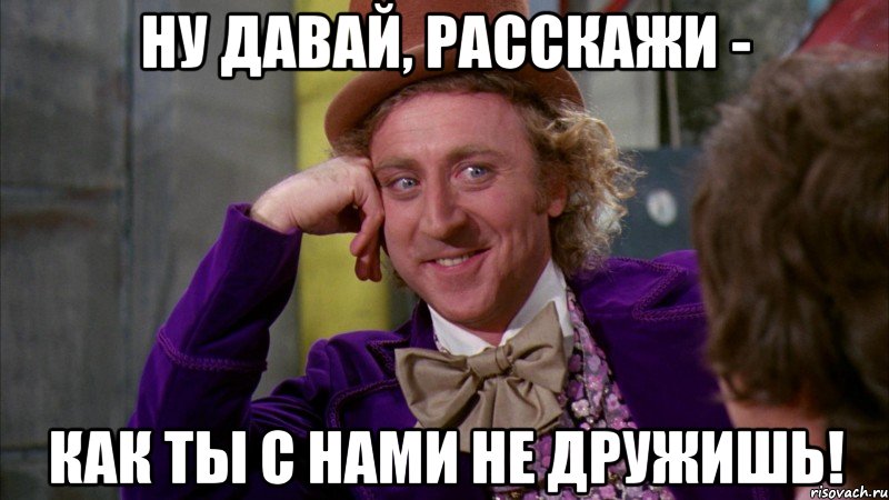 Ну давай, расскажи - как ты с нами не дружишь!, Мем Ну давай расскажи (Вилли Вонка)