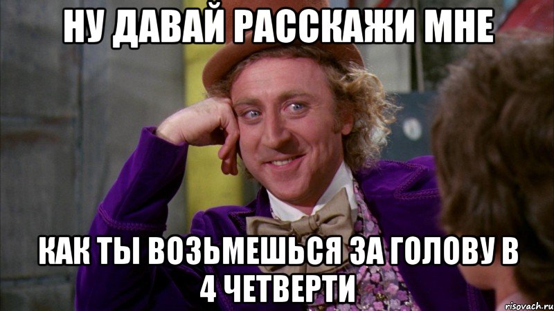 Ну давай расскажи мне Как ты возьмешься за голову в 4 четверти, Мем Ну давай расскажи (Вилли Вонка)