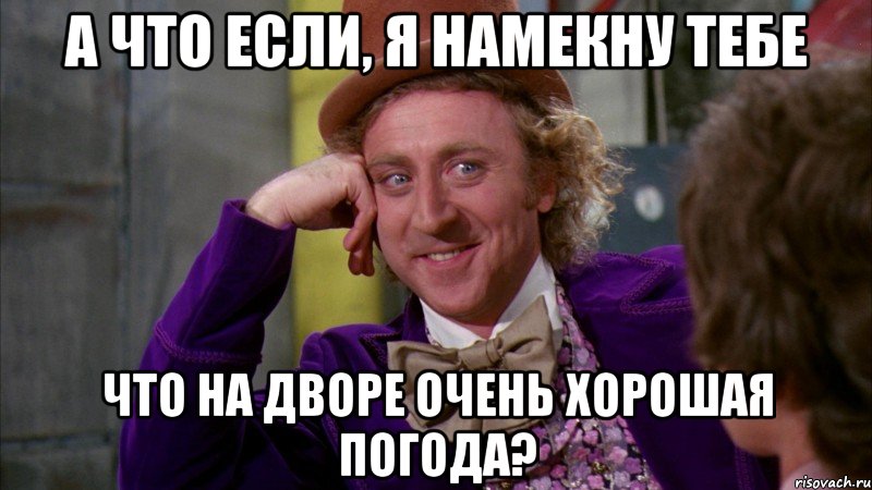 А что если, я намекну тебе что на дворе очень хорошая погода?, Мем Ну давай расскажи (Вилли Вонка)