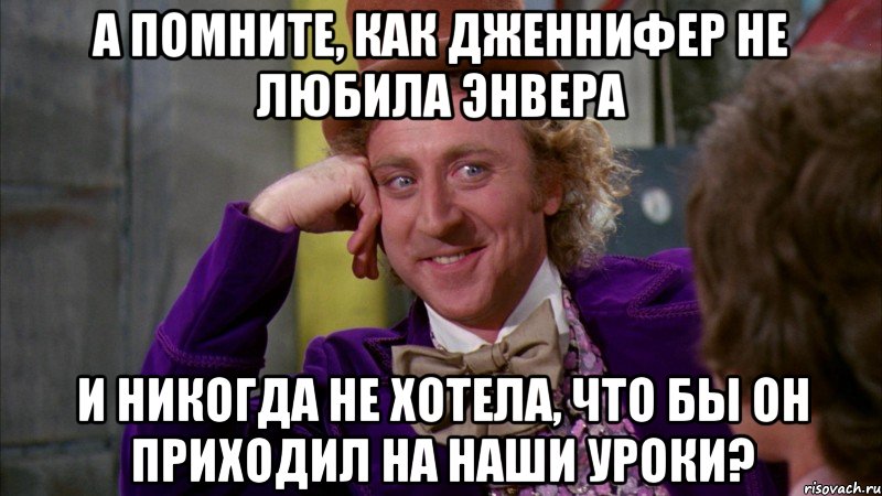 А помните, как Дженнифер не любила Энвера И никогда не хотела, что бы он приходил на наши уроки?, Мем Ну давай расскажи (Вилли Вонка)