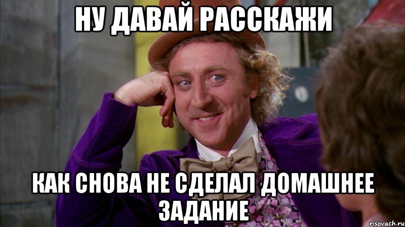 ну давай расскажи как снова не сделал домашнее задание, Мем Ну давай расскажи (Вилли Вонка)