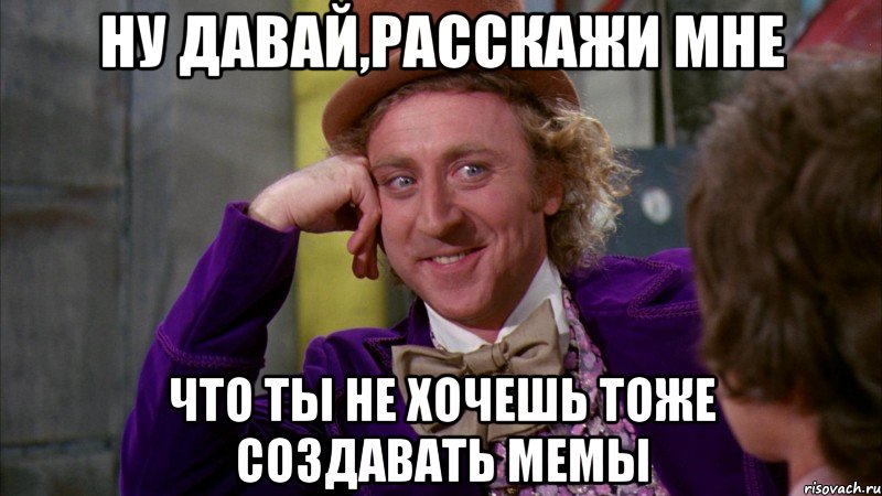 ну давай,расскажи мне что ты не хочешь тоже создавать мемы, Мем Ну давай расскажи (Вилли Вонка)