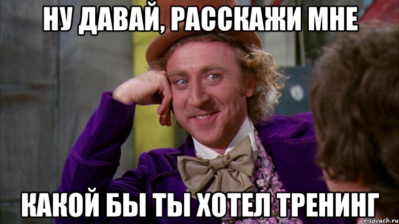 ну давай, расскажи мне какой бы ты хотел тренинг, Мем Ну давай расскажи (Вилли Вонка)