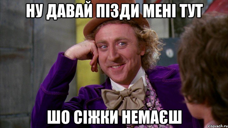 ну давай пізди мені тут шо сіжки немаєш, Мем Ну давай расскажи (Вилли Вонка)