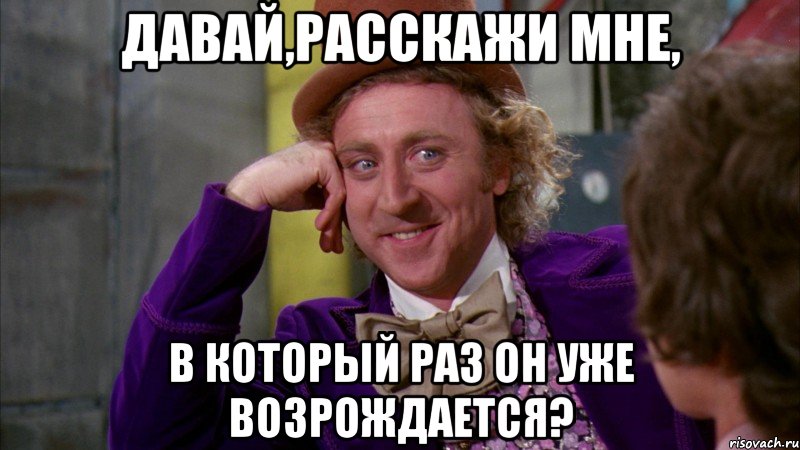 Давай,расскажи мне, в который раз он уже возрождается?, Мем Ну давай расскажи (Вилли Вонка)