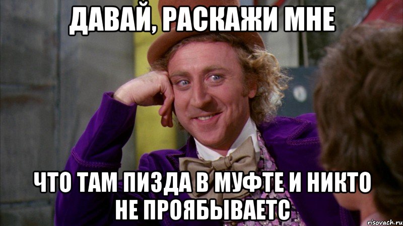 Давай, раскажи мне Что там пизда в муфте и никто не проябываетс, Мем Ну давай расскажи (Вилли Вонка)