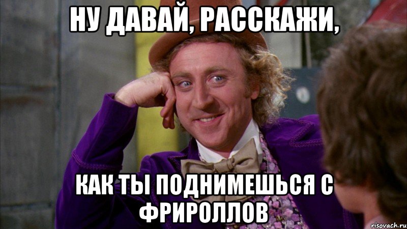 Ну давай, расскажи, как ты поднимешься с фрироллов, Мем Ну давай расскажи (Вилли Вонка)