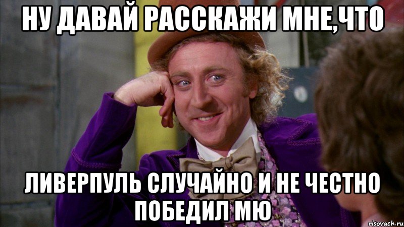 ну давай расскажи мне,что Ливерпуль случайно И НЕ ЧЕСТНО победил МЮ, Мем Ну давай расскажи (Вилли Вонка)