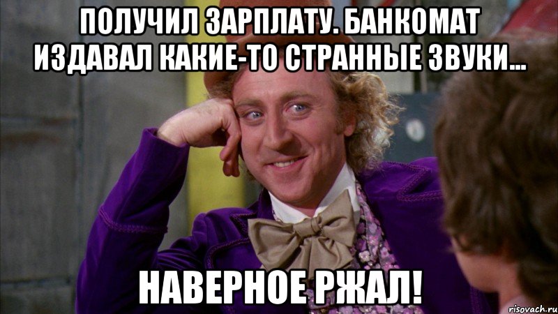 ПОЛУЧИЛ ЗАРПЛАТУ. БАНКОМАТ ИЗДАВАЛ КАКИЕ-ТО СТРАННЫЕ ЗВУКИ... НАВЕРНОЕ РЖАЛ!, Мем Ну давай расскажи (Вилли Вонка)