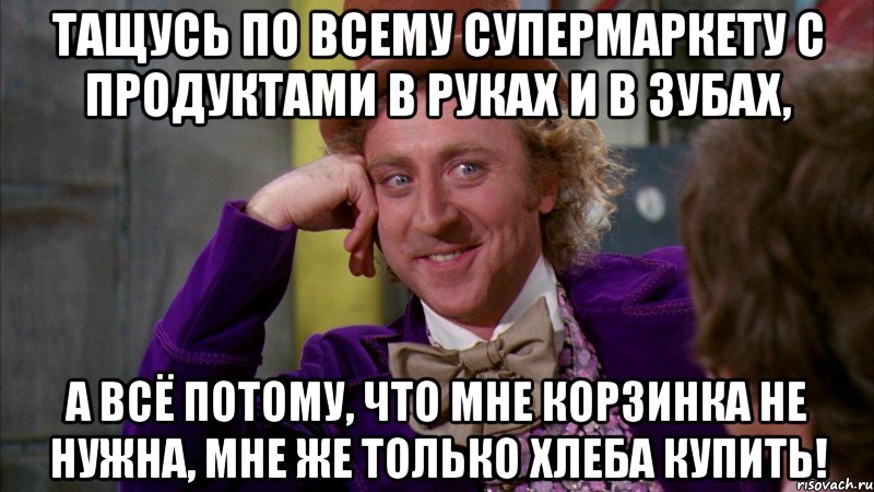 ТАЩУСЬ ПО ВСЕМУ СУПЕРМАРКЕТУ С ПРОДУКТАМИ В РУКАХ И В ЗУБАХ, А ВСЁ ПОТОМУ, ЧТО МНЕ КОРЗИНКА НЕ НУЖНА, МНЕ ЖЕ ТОЛЬКО ХЛЕБА КУПИТЬ!, Мем Ну давай расскажи (Вилли Вонка)