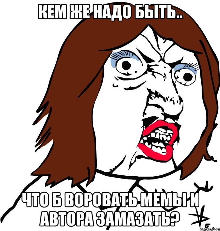 Кем же надо быть.. что б воровать мемы и автора замазать?, Мем Ну почему (девушка)