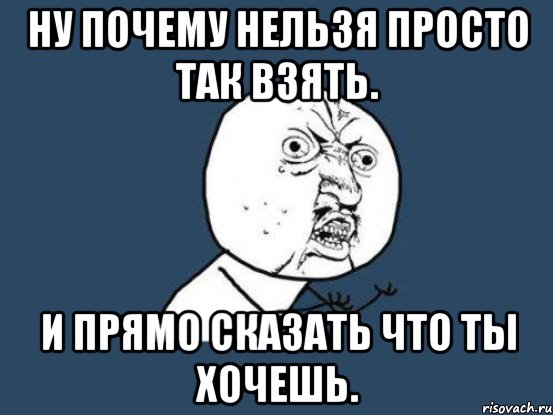 ну почему нельзя просто так взять. и прямо сказать что ты хочешь., Мем Ну почему