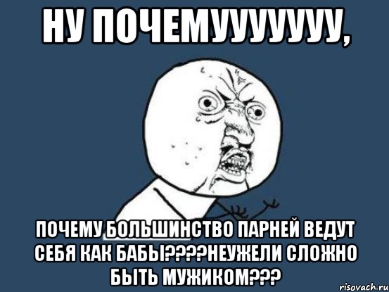 ну почемууууууу, почему большинство парней ведут себя как бабы????неужели сложно быть мужиком???, Мем Ну почему