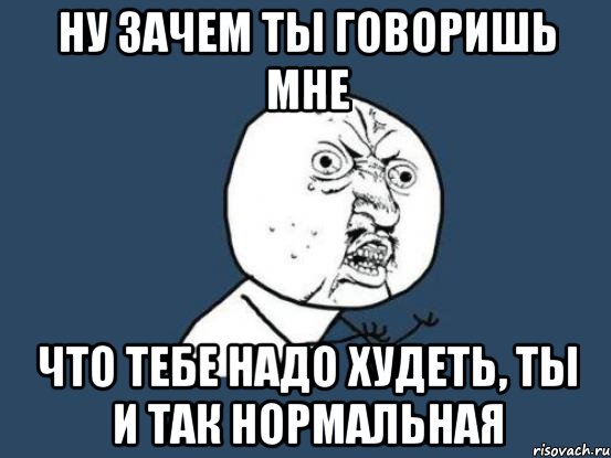 ну зачем ты говоришь мне что тебе надо худеть, ты и так нормальная, Мем Ну почему