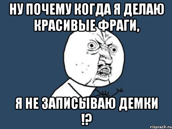 Ну почему когда я делаю красивые фраги, я не записываю демки !?, Мем Ну почему