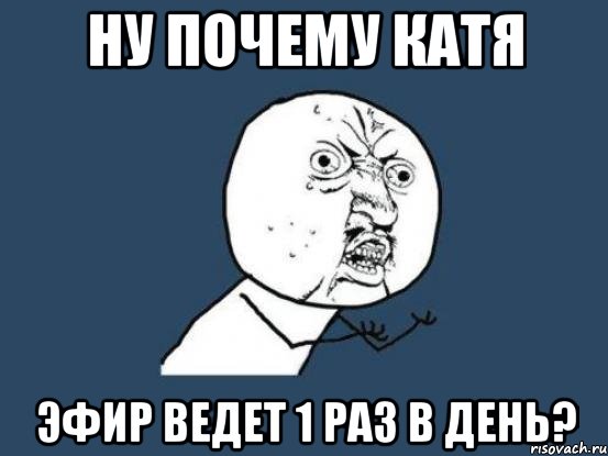 ну почему Катя эфир ведет 1 раз в день?, Мем Ну почему