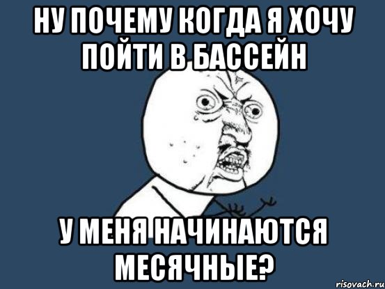 Ну почему когда я хочу пойти в бассейн У меня начинаются месячные?, Мем Ну почему