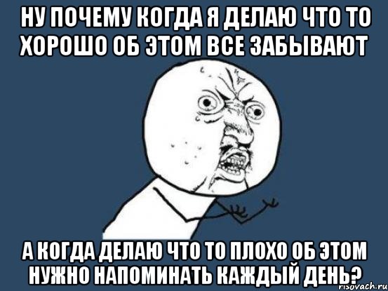 ну почему когда я делаю что то хорошо об этом все забывают а когда делаю что то плохо об этом нужно напоминать каждый день?, Мем Ну почему