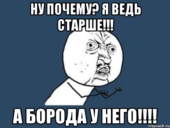 Ну почему? Я ведь старше!!! А борода у него!!!!, Мем Ну почему