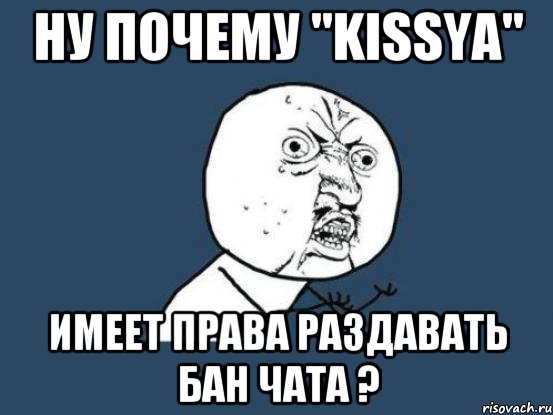 Ну почему "Kissya" имеет права раздавать бан чата ?, Мем Ну почему