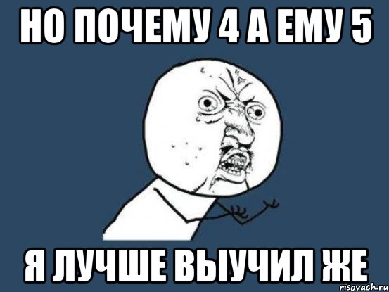 НО ПОЧЕМУ 4 А ЕМУ 5 Я ЛУЧШЕ ВЫУЧИЛ ЖЕ, Мем Ну почему