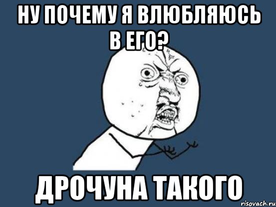 Ну почему я влюбляюсь в его? Дрочуна такого, Мем Ну почему