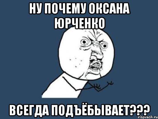 ну почему оксана юрченко всегда подъёбывает???, Мем Ну почему