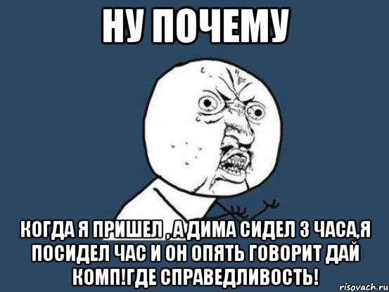 НУ ПОЧЕМУ КОГДА Я ПРИШЕЛ , А ДИМА СИДЕЛ 3 ЧАСА,Я ПОСИДЕЛ ЧАС И ОН ОПЯТЬ ГОВОРИТ ДАЙ КОМП!ГДЕ СПРАВЕДЛИВОСТЬ!, Мем Ну почему