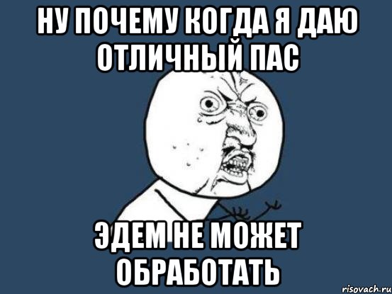 ну почему когда я даю отличный пас эдем не может обработать, Мем Ну почему