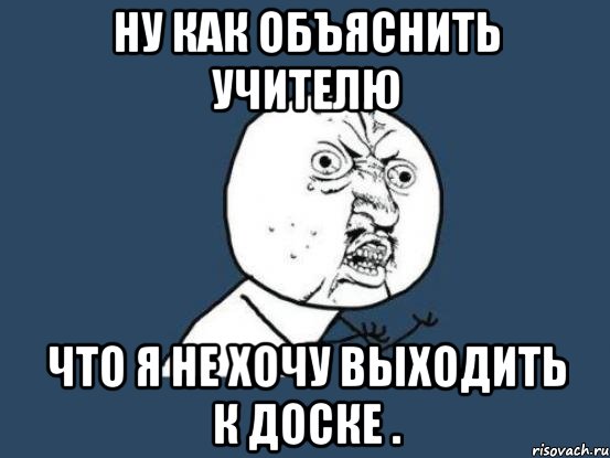 ну как объяснить учителю что я не хочу выходить к доске ., Мем Ну почему