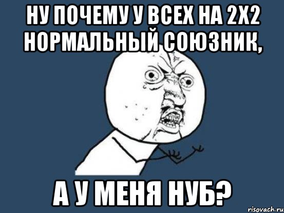 Ну почему у всех на 2x2 нормальный союзник, а у меня нуб?, Мем Ну почему