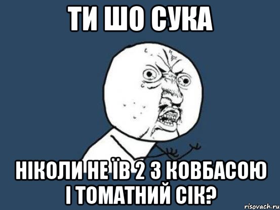 Ти шо сука Ніколи не їв 2 з ковбасою і томатний сік?, Мем Ну почему